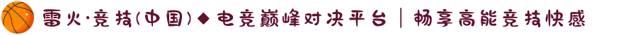 雷火·竞技(中国)◆电竞巅峰对决平台｜畅享高能竞技快感
